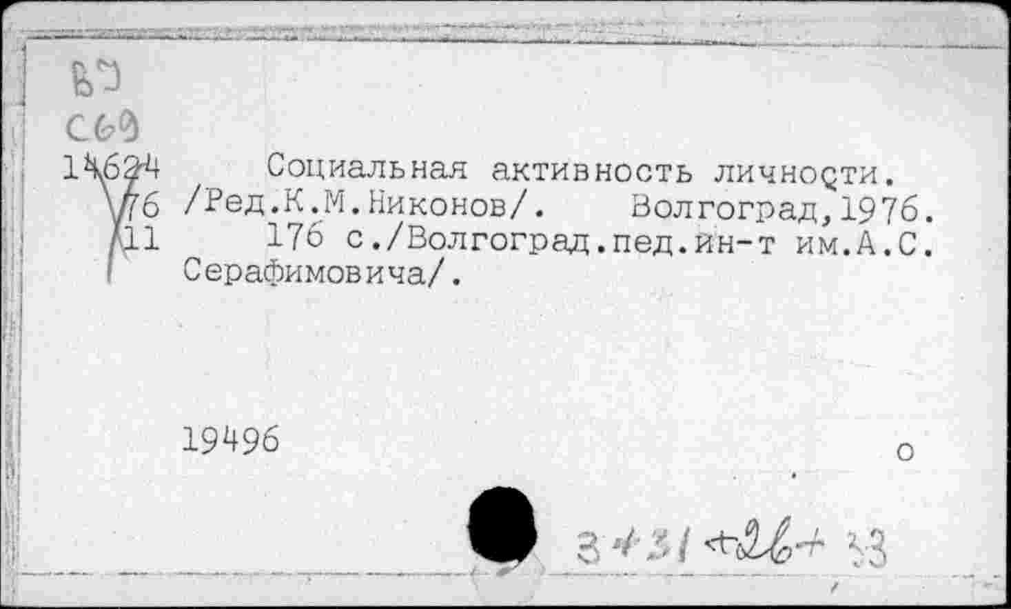 ﻿1\ба
Социальная активность лично$ти.
/Ред.К.М.Никонов/. Волгоград,1976.
176 с./Волгоград.пед.ин-т им.А.С. Серафимовича/.
19496
о